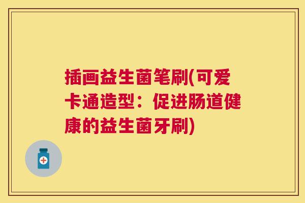 插画益生菌笔刷(可爱卡通造型：促进肠道健康的益生菌牙刷)