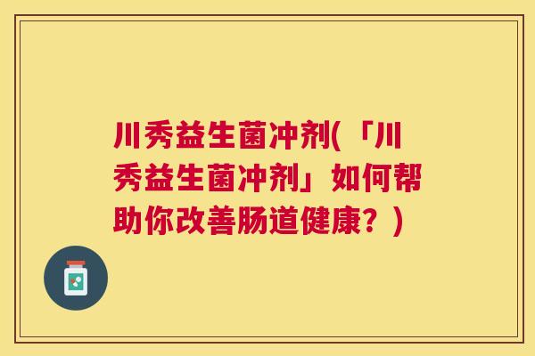 川秀益生菌冲剂(「川秀益生菌冲剂」如何帮助你改善肠道健康？)