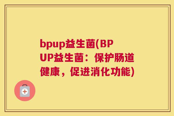 bpup益生菌(BPUP益生菌：保护肠道健康，促进消化功能)