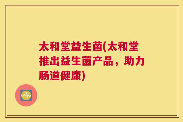 太和堂益生菌(太和堂推出益生菌产品，助力肠道健康)