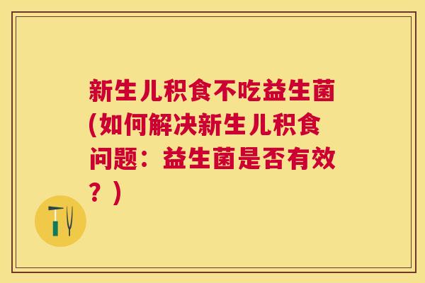 新生儿积食不吃益生菌(如何解决新生儿积食问题：益生菌是否有效？)