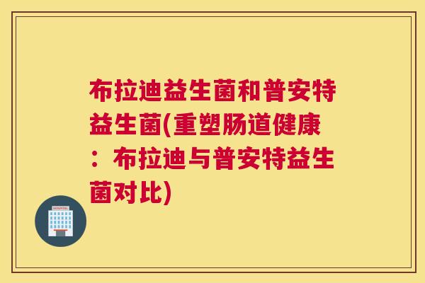 布拉迪益生菌和普安特益生菌(重塑肠道健康：布拉迪与普安特益生菌对比)