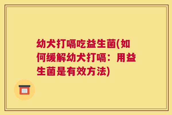 幼犬打嗝吃益生菌(如何缓解幼犬打嗝：用益生菌是有效方法)