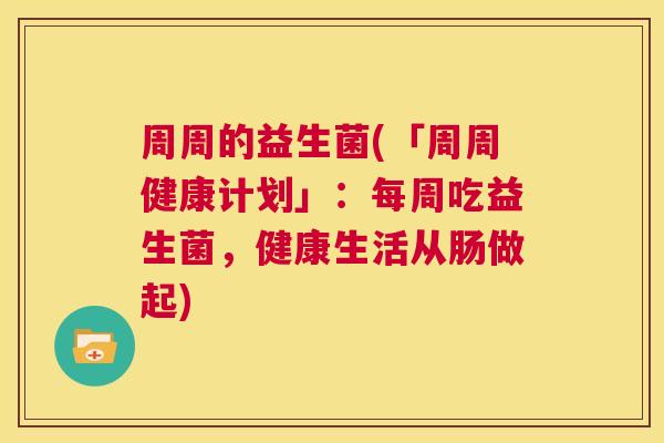 周周的益生菌(「周周健康计划」：每周吃益生菌，健康生活从肠做起)