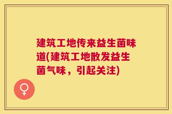 建筑工地传来益生菌味道(建筑工地散发益生菌气味，引起关注)