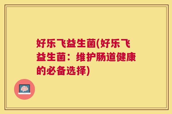好乐飞益生菌(好乐飞益生菌：维护肠道健康的必备选择)