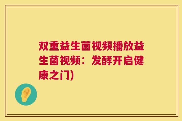 双重益生菌视频播放益生菌视频：发酵开启健康之门)