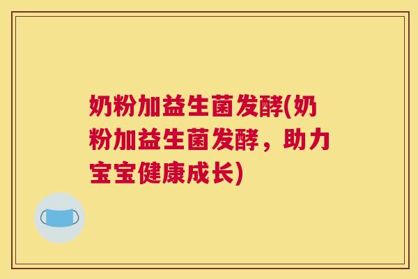 奶粉加益生菌发酵(奶粉加益生菌发酵，助力宝宝健康成长)