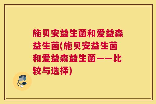 施贝安益生菌和爱益森益生菌(施贝安益生菌和爱益森益生菌——比较与选择)