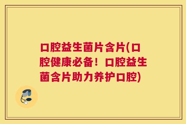 口腔益生菌片含片(口腔健康必备！口腔益生菌含片助力养护口腔)