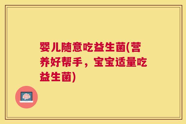 婴儿随意吃益生菌(营养好帮手，宝宝适量吃益生菌)