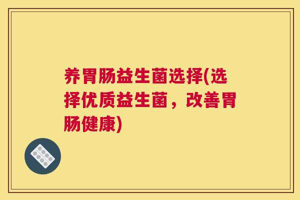 养胃肠益生菌选择(选择优质益生菌，改善胃肠健康)