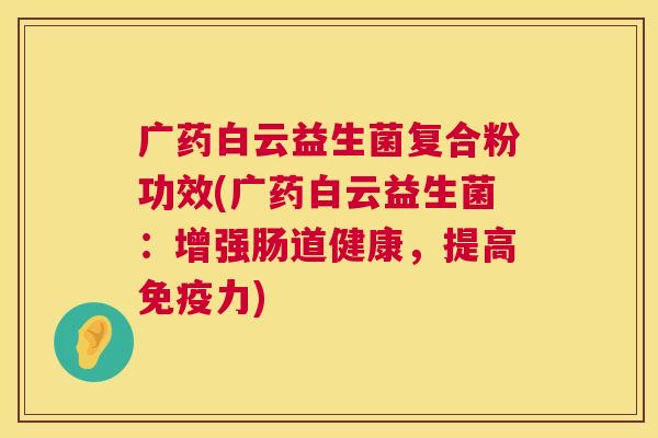 广药白云益生菌复合粉功效(广药白云益生菌：增强肠道健康，提高免疫力)