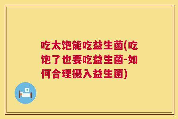 吃太饱能吃益生菌(吃饱了也要吃益生菌-如何合理摄入益生菌)