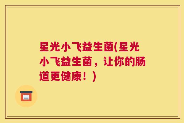星光小飞益生菌(星光小飞益生菌，让你的肠道更健康！)