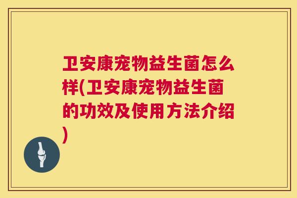 卫安康宠物益生菌怎么样(卫安康宠物益生菌的功效及使用方法介绍)