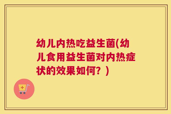 幼儿内热吃益生菌(幼儿食用益生菌对内热症状的效果如何？)