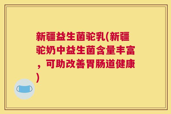 新疆益生菌驼乳(新疆驼奶中益生菌含量丰富，可助改善胃肠道健康)