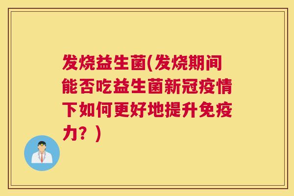 发烧益生菌(发烧期间能否吃益生菌新冠疫情下如何更好地提升免疫力？)