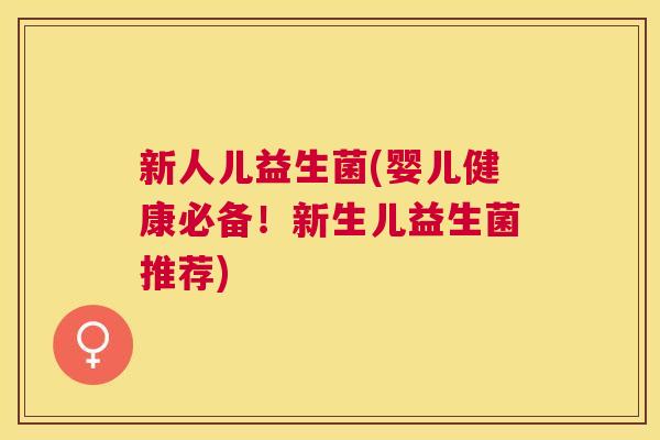 新人儿益生菌(婴儿健康必备！新生儿益生菌推荐)