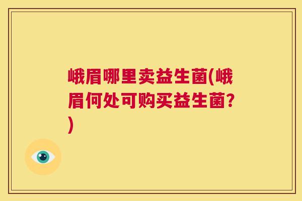 峨眉哪里卖益生菌(峨眉何处可购买益生菌？)