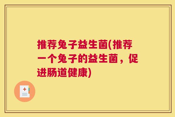 推荐兔子益生菌(推荐一个兔子的益生菌，促进肠道健康)