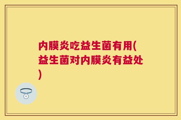 内膜炎吃益生菌有用(益生菌对内膜炎有益处)