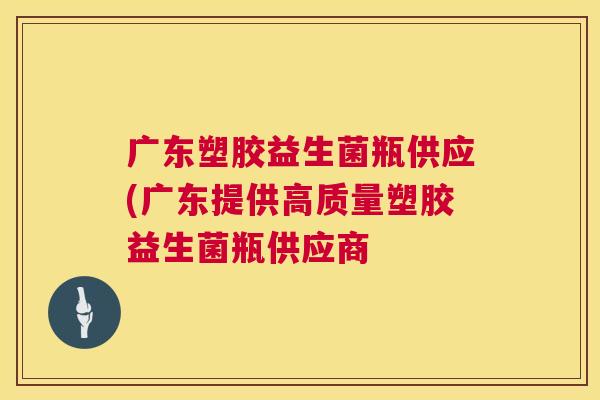 广东塑胶益生菌瓶供应(广东提供高质量塑胶益生菌瓶供应商