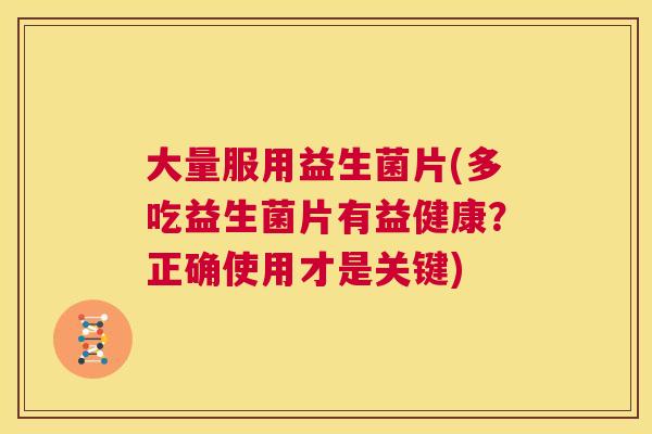 大量服用益生菌片(多吃益生菌片有益健康？正确使用才是关键)