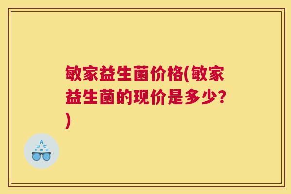 敏家益生菌价格(敏家益生菌的现价是多少？)