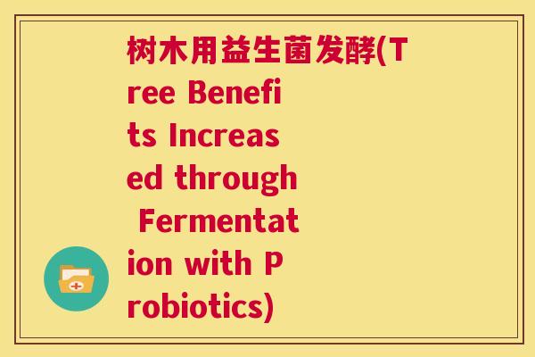 树木用益生菌发酵(Tree Benefits Increased through Fermentation with Probiotics)
