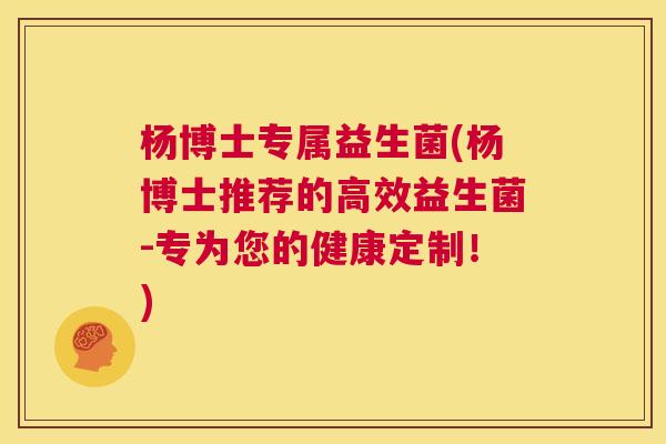 杨博士专属益生菌(杨博士推荐的高效益生菌-专为您的健康定制！)