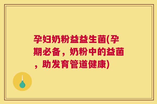 孕妇奶粉益益生菌(孕期必备，奶粉中的益菌，助发育管道健康)