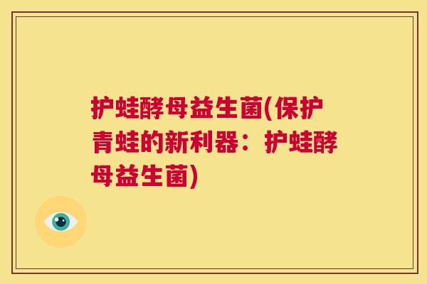 护蛙酵母益生菌(保护青蛙的新利器：护蛙酵母益生菌)