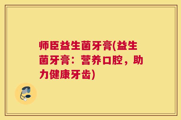 师臣益生菌牙膏(益生菌牙膏：营养口腔，助力健康牙齿)