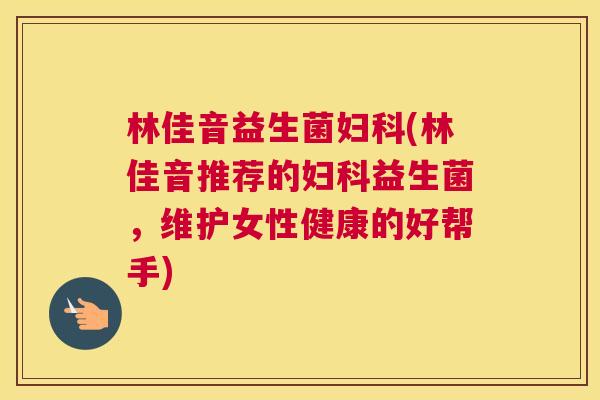 林佳音益生菌妇科(林佳音推荐的妇科益生菌，维护女性健康的好帮手)