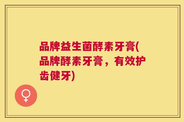 品牌益生菌酵素牙膏(品牌酵素牙膏，有效护齿健牙)