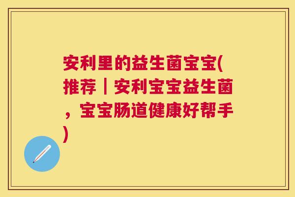 安利里的益生菌宝宝(推荐｜安利宝宝益生菌，宝宝肠道健康好帮手)