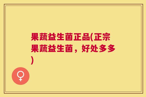 果蔬益生菌正品(正宗果蔬益生菌，好处多多)