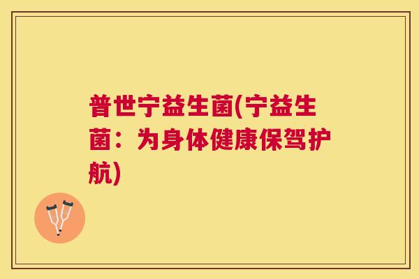 普世宁益生菌(宁益生菌：为身体健康保驾护航)