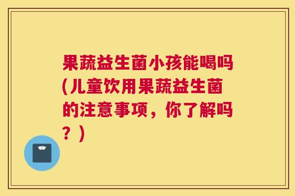果蔬益生菌小孩能喝吗(儿童饮用果蔬益生菌的注意事项，你了解吗？)