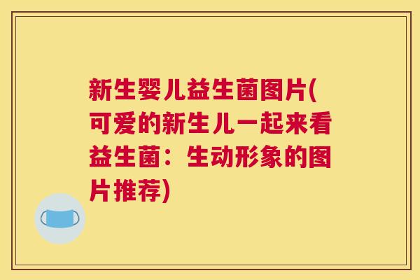 新生婴儿益生菌图片(可爱的新生儿一起来看益生菌：生动形象的图片推荐)
