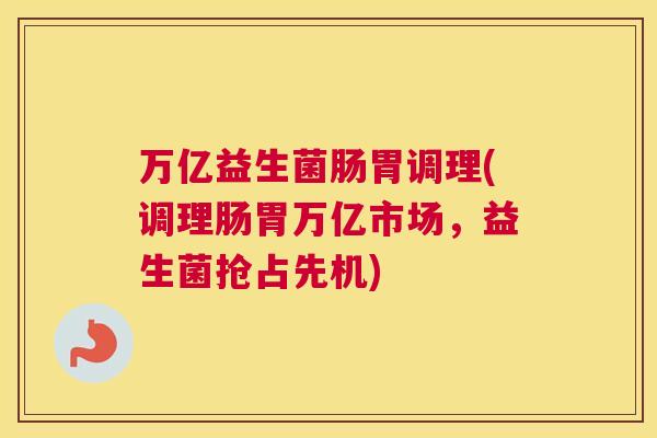 万亿益生菌肠胃调理(调理肠胃万亿市场，益生菌抢占先机)