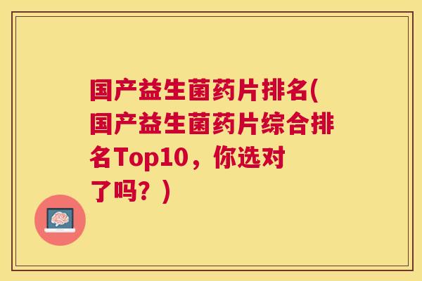 国产益生菌药片排名(国产益生菌药片综合排名Top10，你选对了吗？)