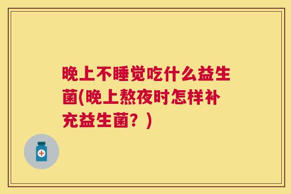 晚上不睡觉吃什么益生菌(晚上熬夜时怎样补充益生菌？)