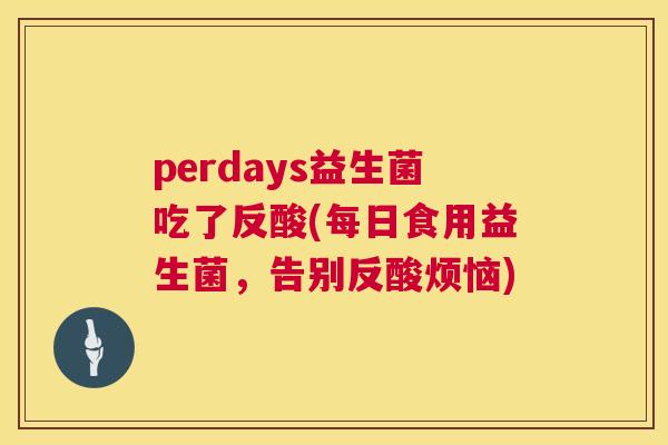 perdays益生菌吃了反酸(每日食用益生菌，告别反酸烦恼)