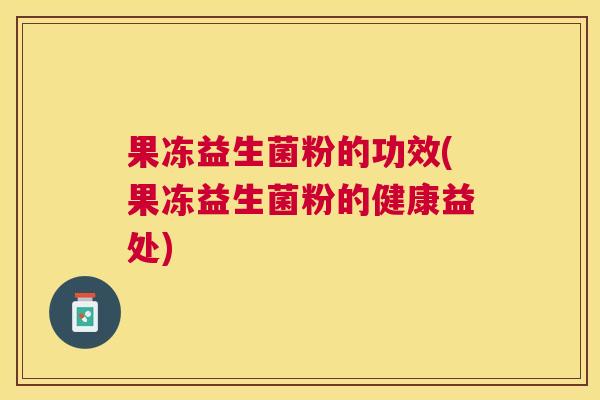 果冻益生菌粉的功效(果冻益生菌粉的健康益处)