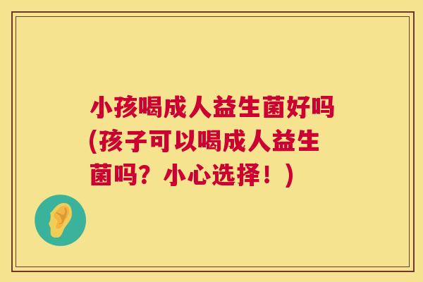 小孩喝成人益生菌好吗(孩子可以喝成人益生菌吗？小心选择！)