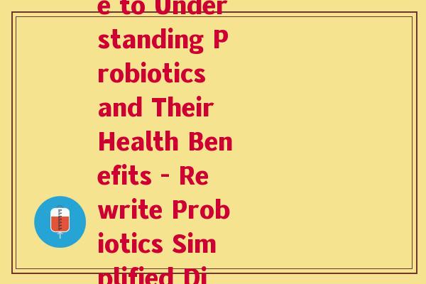加入益生菌英语作文(The Benefits of Probiotics A Simple Guide to Understanding Probiotics and Their Health Benefits - Rewrite Probiotics Simplified Discovering their Outstanding Health Benefits)