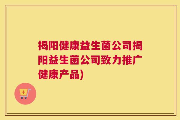 揭阳健康益生菌公司揭阳益生菌公司致力推广健康产品)